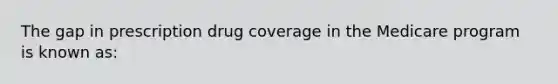 The gap in prescription drug coverage in the Medicare program is known as: