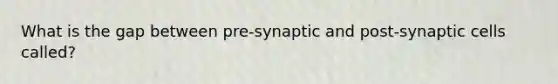 What is the gap between pre-synaptic and post-synaptic cells called?