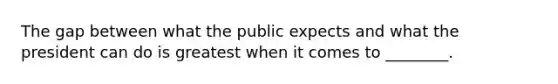 The gap between what the public expects and what the president can do is greatest when it comes to ________.