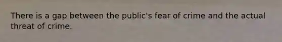 There is a gap between the public's fear of crime and the actual threat of crime.