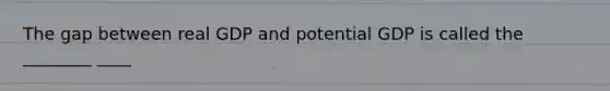 The gap between real GDP and potential GDP is called the ________ ____