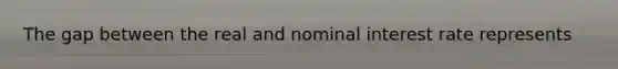 The gap between the real and nominal interest rate represents