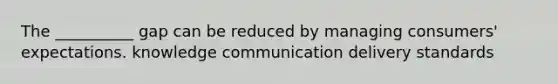 The __________ gap can be reduced by managing consumers' expectations. knowledge communication delivery standards