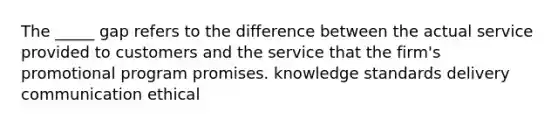 The _____ gap refers to the difference between the actual service provided to customers and the service that the firm's promotional program promises. knowledge standards delivery communication ethical