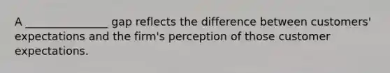 A _______________ gap reflects the difference between customers' expectations and the firm's perception of those customer expectations.