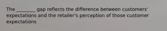 The ________ gap reflects the difference between customers' expectations and the retailer's perception of those customer expectations