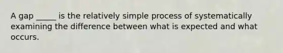 A gap _____ is the relatively simple process of systematically examining the difference between what is expected and what occurs.