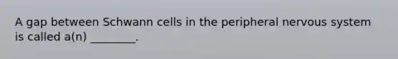 A gap between Schwann cells in the peripheral <a href='https://www.questionai.com/knowledge/kThdVqrsqy-nervous-system' class='anchor-knowledge'>nervous system</a> is called a(n) ________.