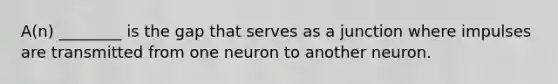 A(n) ________ is the gap that serves as a junction where impulses are transmitted from one neuron to another neuron.