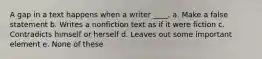 A gap in a text happens when a writer ____. a. Make a false statement b. Writes a nonfiction text as if it were fiction c. Contradicts himself or herself d. Leaves out some important element e. None of these