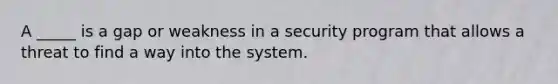 A _____ is a gap or weakness in a security program that allows a threat to find a way into the system.