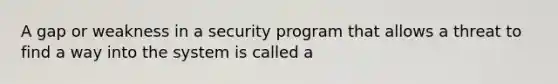 A gap or weakness in a security program that allows a threat to find a way into the system is called a