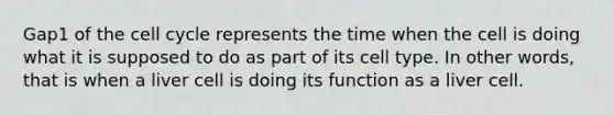 Gap1 of the cell cycle represents the time when the cell is doing what it is supposed to do as part of its cell type. In other words, that is when a liver cell is doing its function as a liver cell.