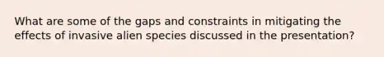 What are some of the gaps and constraints in mitigating the effects of invasive alien species discussed in the presentation?