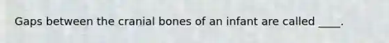 Gaps between the cranial bones of an infant are called ____.