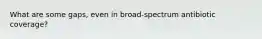 What are some gaps, even in broad-spectrum antibiotic coverage?