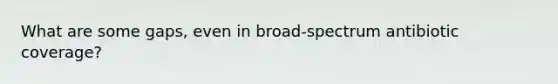 What are some gaps, even in broad-spectrum antibiotic coverage?