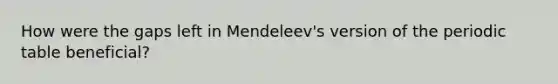 How were the gaps left in Mendeleev's version of the periodic table beneficial?