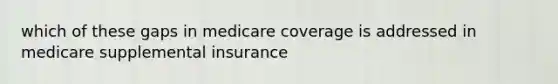 which of these gaps in medicare coverage is addressed in medicare supplemental insurance