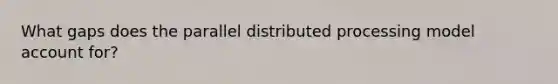 What gaps does the parallel distributed processing model account for?