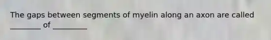 The gaps between segments of myelin along an axon are called ________ of _________