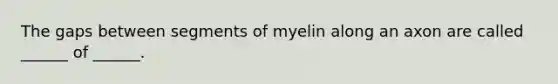 The gaps between segments of myelin along an axon are called ______ of ______.