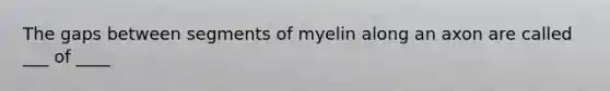 The gaps between segments of myelin along an axon are called ___ of ____