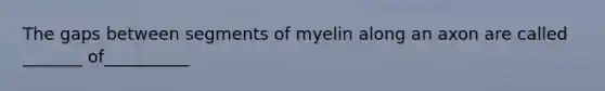 The gaps between segments of myelin along an axon are called _______ of__________