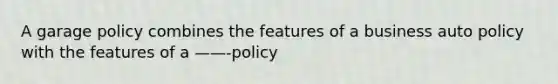 A garage policy combines the features of a business auto policy with the features of a ——-policy