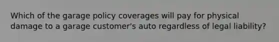 Which of the garage policy coverages will pay for physical damage to a garage customer's auto regardless of legal liability?