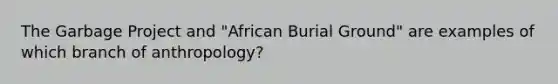 The Garbage Project and "African Burial Ground" are examples of which branch of anthropology?