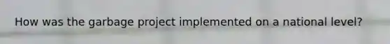 How was the garbage project implemented on a national level?