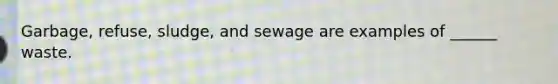 Garbage, refuse, sludge, and sewage are examples of ______ waste.