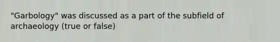 "Garbology" was discussed as a part of the subfield of archaeology (true or false)