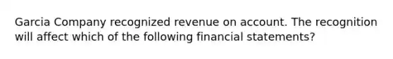 Garcia Company recognized revenue on account. The recognition will affect which of the following financial statements?