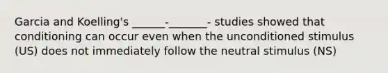 Garcia and Koelling's ______-_______- studies showed that conditioning can occur even when the unconditioned stimulus (US) does not immediately follow the neutral stimulus (NS)