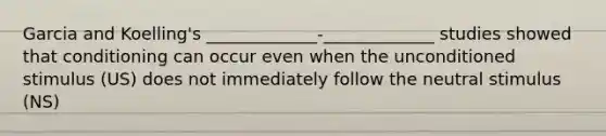 Garcia and Koelling's _____________-_____________ studies showed that conditioning can occur even when the unconditioned stimulus (US) does not immediately follow the neutral stimulus (NS)