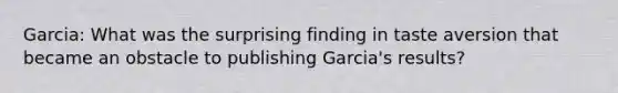 Garcia: What was the surprising finding in taste aversion that became an obstacle to publishing Garcia's results?