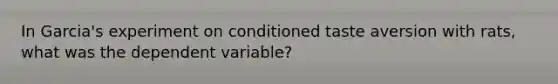 In Garcia's experiment on conditioned taste aversion with rats, what was the dependent variable?