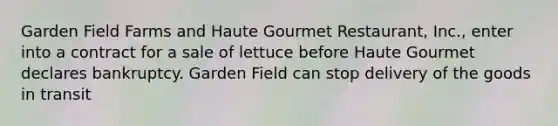 Garden Field Farms and Haute Gourmet Restaurant, Inc., enter into a contract for a sale of lettuce before Haute Gourmet declares bankruptcy. Garden Field can stop delivery of the goods in transit