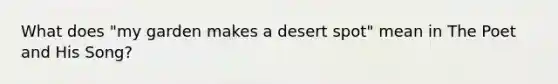 What does "my garden makes a desert spot" mean in The Poet and His Song?