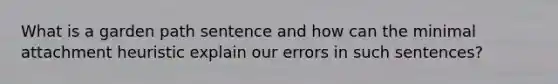 What is a garden path sentence and how can the minimal attachment heuristic explain our errors in such sentences?