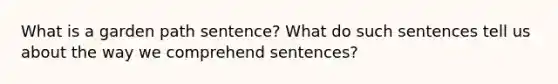 What is a garden path sentence? What do such sentences tell us about the way we comprehend sentences?