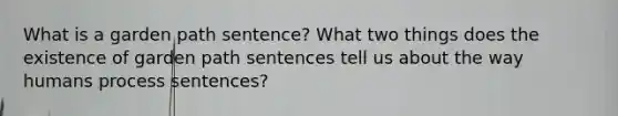 What is a garden path sentence? What two things does the existence of garden path sentences tell us about the way humans process sentences?