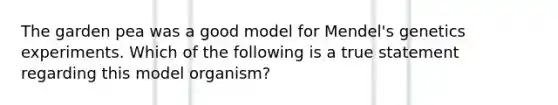 The garden pea was a good model for Mendel's genetics experiments. Which of the following is a true statement regarding this model organism?