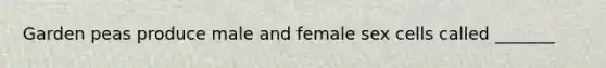 Garden peas produce male and female sex cells called _______