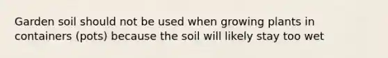 Garden soil should not be used when growing plants in containers (pots) because the soil will likely stay too wet