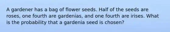 A gardener has a bag of flower seeds. Half of the seeds are roses, one fourth are gardenias, and one fourth are irises. What is the probability that a gardenia seed is chosen?