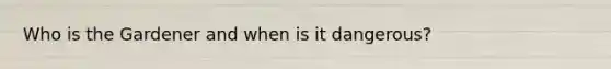 Who is the Gardener and when is it dangerous?