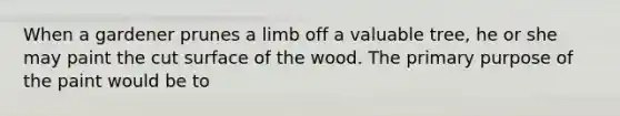 When a gardener prunes a limb off a valuable tree, he or she may paint the cut surface of the wood. The primary purpose of the paint would be to